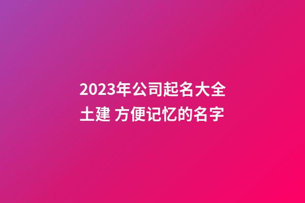 2023年公司起名大全土建 方便记忆的名字